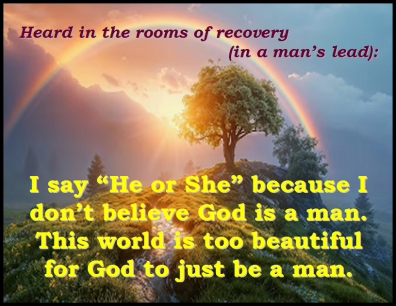 Heard in the rooms of recovery (in a man's lead): I say "He or She" because I don't believe God is a man. This world is too beautiful for God to just be a man. #God #HeOrShe #Recovery
